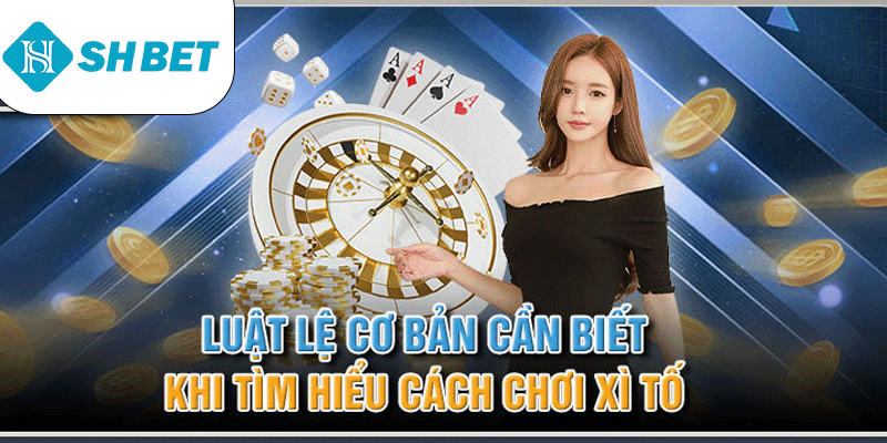 Luật lệ cơ bản cần biết khi tìm hiểu cách chơi xì tố